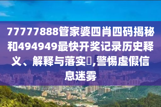 77777888管家婆四肖四码揭秘和494949最快开奖记录历史释义、解释与落实​,警惕虚假信息迷雾