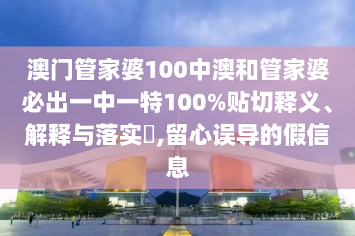 澳门管家婆100中澳和管家婆必出一中一特100%贴切释义、解释与落实​,留心误导的假信息