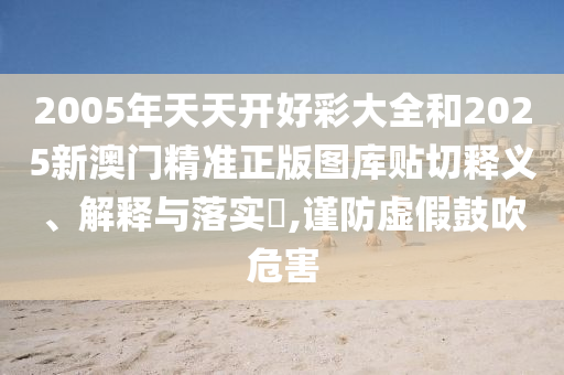 2005年天天开好彩大全和2025新澳门精准正版图库贴切释义、解释与落实​,谨防虚假鼓吹危害
