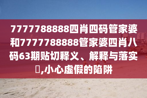 7777788888四肖四码管家婆和7777788888管家婆四肖八码63期贴切释义、解释与落实​,小心虚假的陷阱