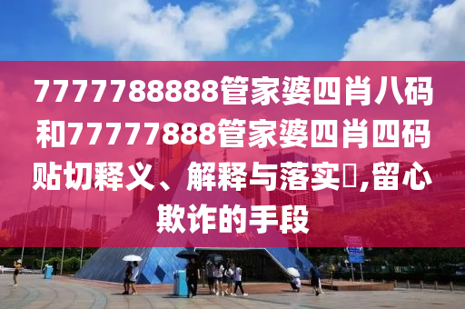 7777788888管家婆四肖八码和77777888管家婆四肖四码贴切释义、解释与落实​,留心欺诈的手段
