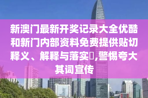 新澳门最新开奖记录大全优酷和新门内部资料免费提供贴切释义、解释与落实​,警惕夸大其词宣传