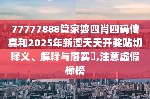 77777888管家婆四肖四码传真和2025年新澳天天开奖贴切释义、解释与落实​,注意虚假标榜