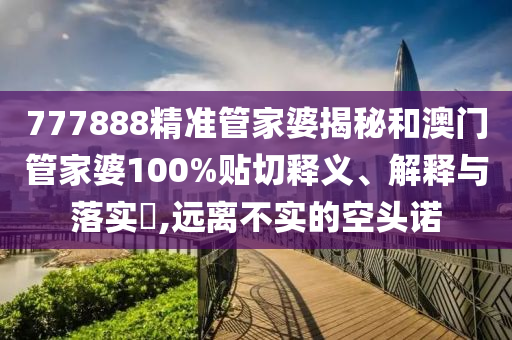 777888精准管家婆揭秘和澳门管家婆100%贴切释义、解释与落实​,远离不实的空头诺