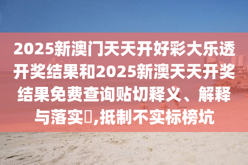 2025新澳门天天开好彩大乐透开奖结果和2025新澳天天开奖结果免费查询贴切释义、解释与落实​,抵制不实标榜坑