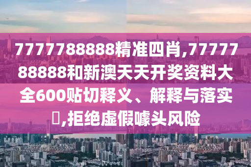 7777788888精准四肖,7777788888和新澳天天开奖资料大全600贴切释义、解释与落实​,拒绝虚假噱头风险
