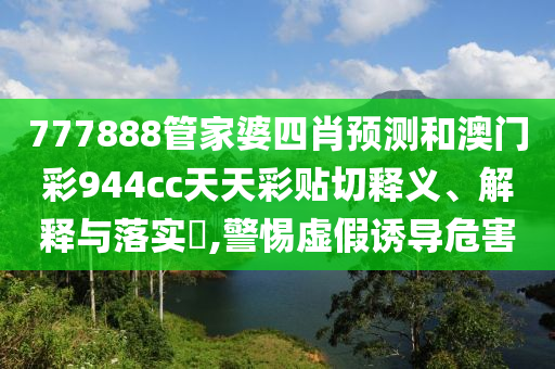 777888管家婆四肖预测和澳门彩944cc天天彩贴切释义、解释与落实​,警惕虚假诱导危害
