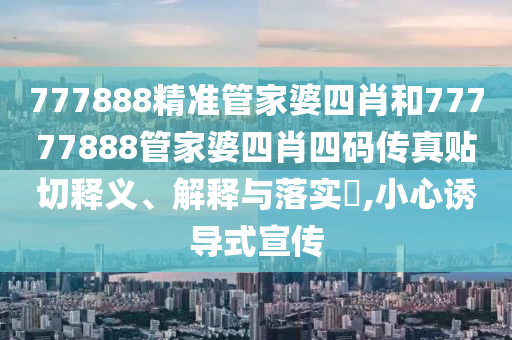 777888精准管家婆四肖和77777888管家婆四肖四码传真贴切释义、解释与落实​,小心诱导式宣传