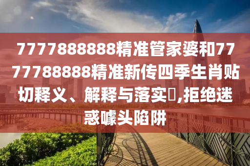 7777888888精准管家婆和7777788888精准新传四季生肖贴切释义、解释与落实​,拒绝迷惑噱头陷阱