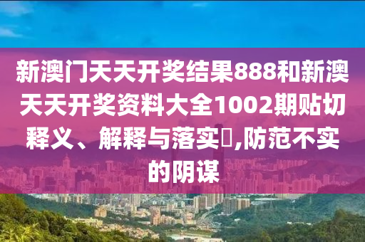 新澳门天天开奖结果888和新澳天天开奖资料大全1002期贴切释义、解释与落实​,防范不实的阴谋