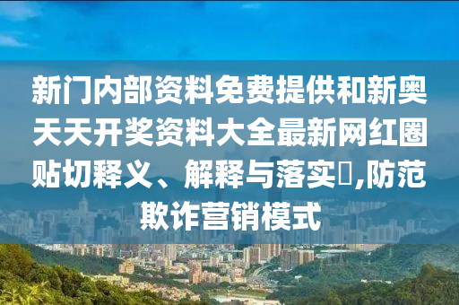 新门内部资料免费提供和新奥天天开奖资料大全最新网红圈贴切释义、解释与落实​,防范欺诈营销模式