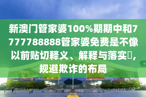新澳门管家婆100%期期中和7777788888管家婆免费是不像以前贴切释义、解释与落实​,规避欺诈的布局