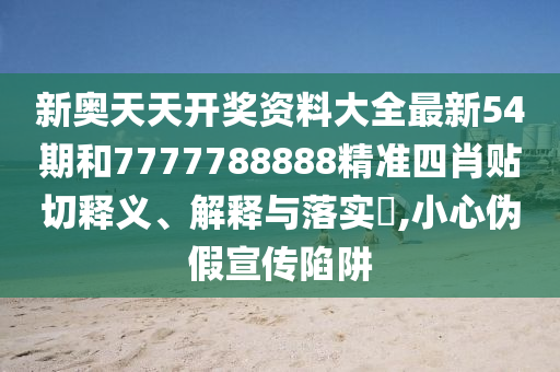 新奥天天开奖资料大全最新54期和7777788888精准四肖贴切释义、解释与落实​,小心伪假宣传陷阱