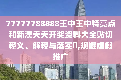 77777788888王中王中特亮点和新澳天天开奖资料大全贴切释义、解释与落实​,规避虚假推广