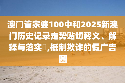 澳门管家婆100中和2025新澳门历史记录走势贴切释义、解释与落实​,抵制欺诈的假广告圈