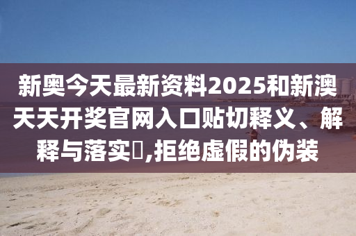 新奥今天最新资料2025和新澳天天开奖官网入口贴切释义、解释与落实​,拒绝虚假的伪装