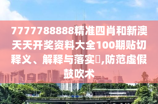 7777788888精准四肖和新澳天天开奖资料大全100期贴切释义、解释与落实​,防范虚假鼓吹术