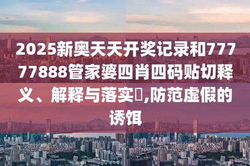 2025新奥天天开奖记录和77777888管家婆四肖四码贴切释义、解释与落实​,防范虚假的诱饵