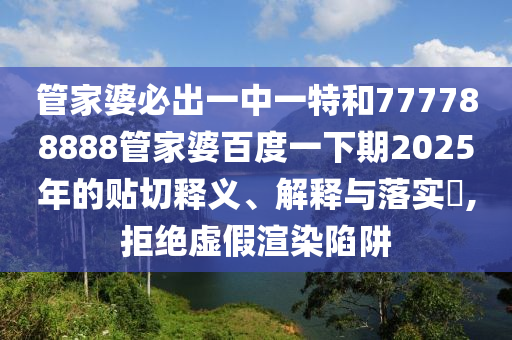 管家婆必出一中一特和777788888管家婆百度一下期2025年的贴切释义、解释与落实​,拒绝虚假渲染陷阱