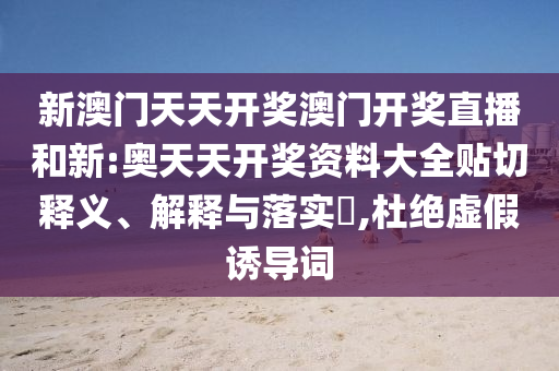 新澳门天天开奖澳门开奖直播和新:奥天天开奖资料大全贴切释义、解释与落实​,杜绝虚假诱导词