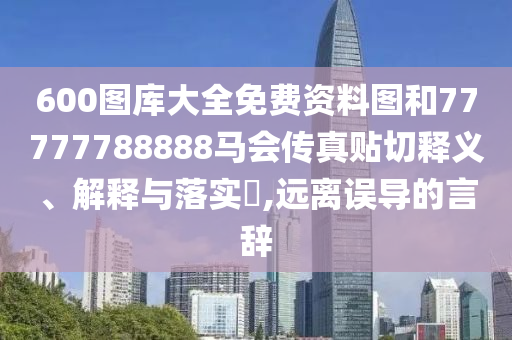 600图库大全免费资料图和77777788888马会传真贴切释义、解释与落实​,远离误导的言辞
