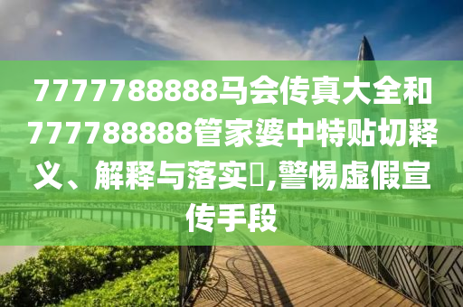 7777788888马会传真大全和777788888管家婆中特贴切释义、解释与落实​,警惕虚假宣传手段