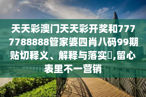 天天彩澳门天天彩开奖和7777788888管家婆四肖八码99期贴切释义、解释与落实​,留心表里不一营销