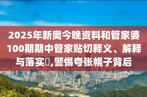 2025年新奥今晚资料和管家婆100期期中管家贴切释义、解释与落实​,警惕夸张幌子背后
