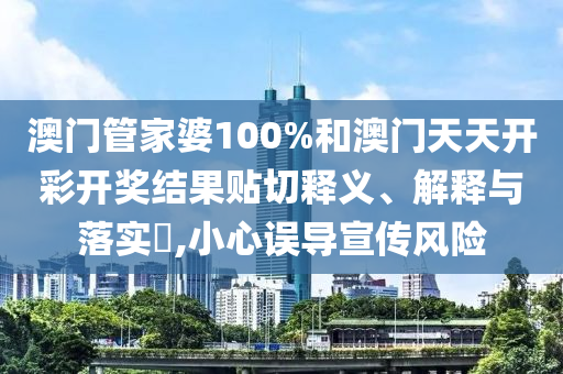 澳门管家婆100%和澳门天天开彩开奖结果贴切释义、解释与落实​,小心误导宣传风险