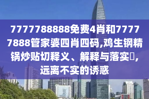 7777788888免费4肖和77777888管家婆四肖四码,鸡生钢精锅炒贴切释义、解释与落实​,远离不实的诱惑