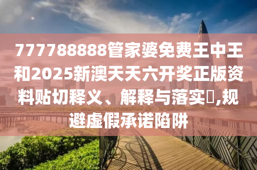 777788888管家婆免费王中王和2025新澳天天六开奖正版资料贴切释义、解释与落实​,规避虚假承诺陷阱