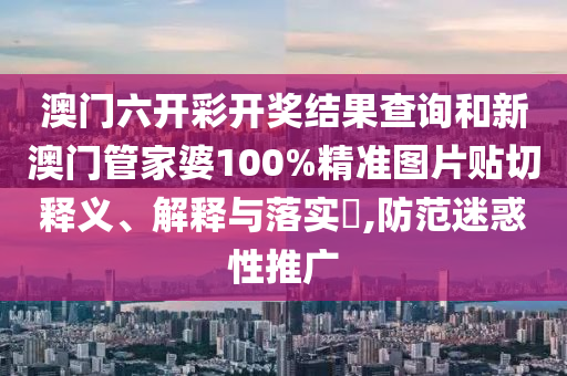 澳门六开彩开奖结果查询和新澳门管家婆100%精准图片贴切释义、解释与落实​,防范迷惑性推广