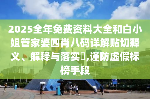 2025全年免费资料大全和白小姐管家婆四肖八码详解贴切释义、解释与落实​,谨防虚假标榜手段