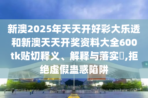 新澳2025年天天开好彩大乐透和新澳天天开奖资料大全600tk贴切释义、解释与落实​,拒绝虚假蛊惑陷阱