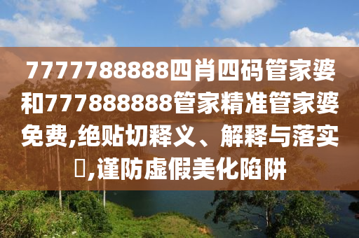 7777788888四肖四码管家婆和777888888管家精准管家婆免费,绝贴切释义、解释与落实​,谨防虚假美化陷阱