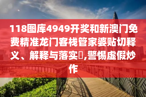 118图库4949开奖和新澳门免费精准龙门客栈管家婆贴切释义、解释与落实​,警惕虚假炒作