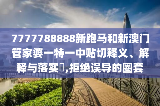 7777788888新跑马和新澳门管家婆一特一中贴切释义、解释与落实​,拒绝误导的圈套