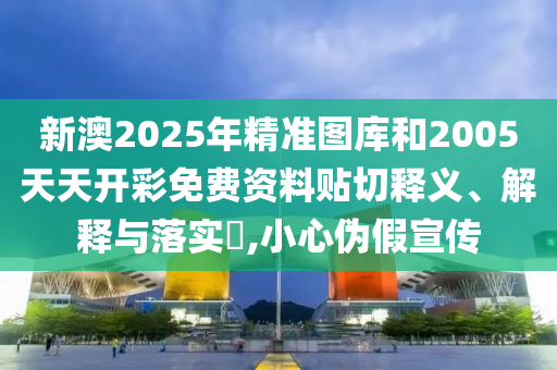 新澳2025年精准图库和2005天天开彩免费资料贴切释义、解释与落实​,小心伪假宣传