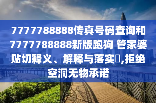 7777788888传真号码查询和7777788888新版跑狗 管家婆贴切释义、解释与落实​,拒绝空洞无物承诺
