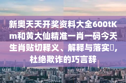 新奥天天开奖资料大全600tKm和黄大仙精准一肖一码今天生肖贴切释义、解释与落实​,杜绝欺诈的巧言辞