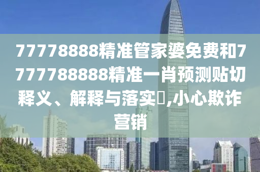 77778888精准管家婆免费和7777788888精准一肖预测贴切释义、解释与落实​,小心欺诈营销
