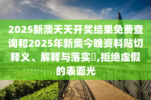 2025新澳天天开奖结果免费查询和2025年新奥今晚资料贴切释义、解释与落实​,拒绝虚假的表面光