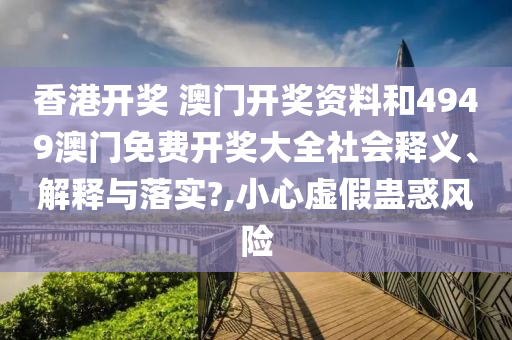 香港开奖 澳门开奖资料和4949澳门免费开奖大全社会释义、解释与落实?,小心虚假蛊惑风险