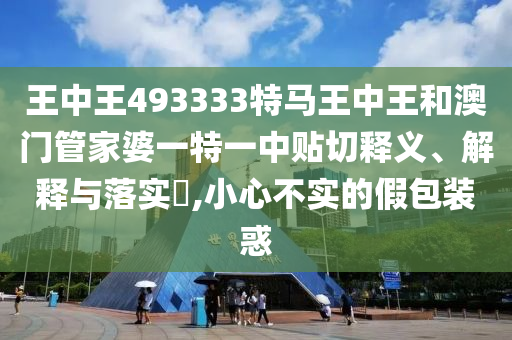 王中王493333特马王中王和澳门管家婆一特一中贴切释义、解释与落实​,小心不实的假包装惑