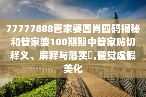 77777888管家婆四肖四码揭秘和管家婆100期期中管家贴切释义、解释与落实​,警觉虚假美化