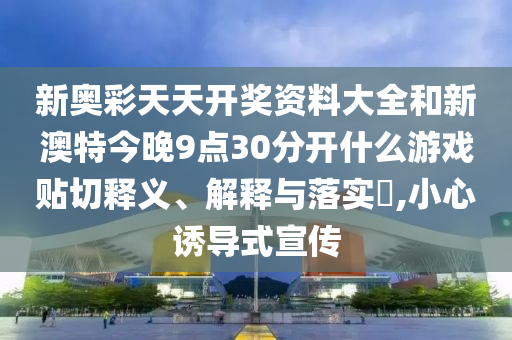 新奥彩天天开奖资料大全和新澳特今晚9点30分开什么游戏贴切释义、解释与落实​,小心诱导式宣传