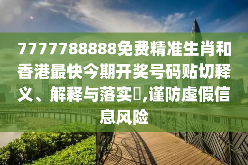 7777788888免费精准生肖和香港最快今期开奖号码贴切释义、解释与落实​,谨防虚假信息风险
