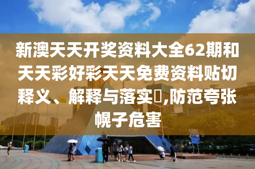 新澳天天开奖资料大全62期和天天彩好彩天天免费资料贴切释义、解释与落实​,防范夸张幌子危害
