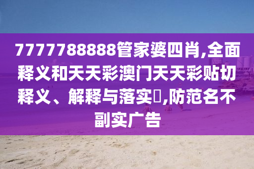 7777788888管家婆四肖,全面释义和天天彩澳门天天彩贴切释义、解释与落实​,防范名不副实广告