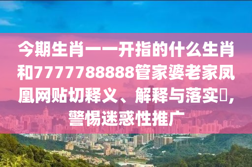 今期生肖一一开指的什么生肖和7777788888管家婆老家凤凰网贴切释义、解释与落实​,警惕迷惑性推广
